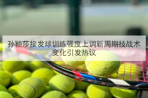 孙颖莎接发球训练强度上调新周期技战术变化引发热议