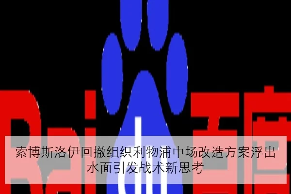 索博斯洛伊回撤组织利物浦中场改造方案浮出水面引发战术新思考